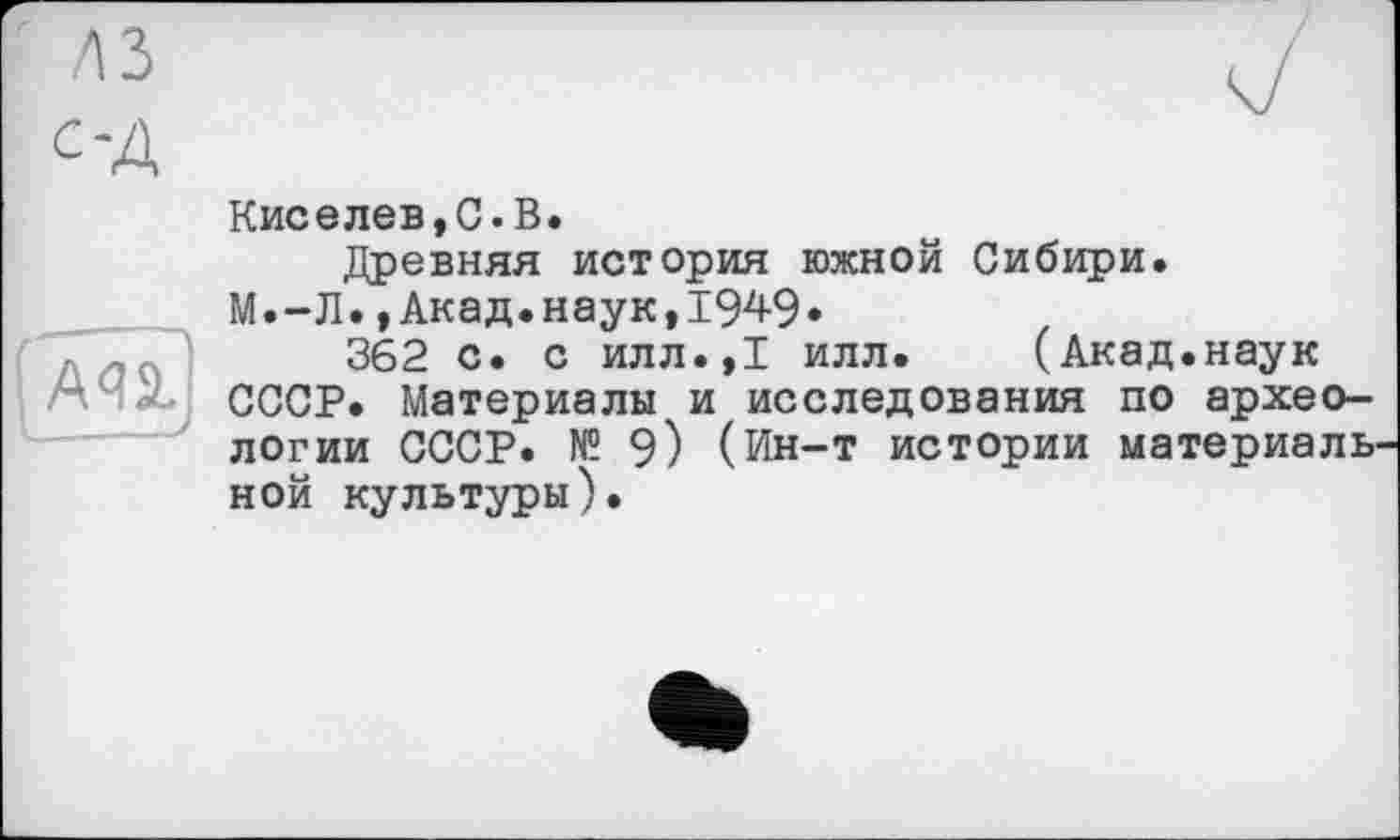 ﻿Киселев,С.В.
Древняя история южной Сибири.
М.-Л.,Акад.наук,1949*
362 с. с илл.,1 илл. (Акад.наук СССР. Материалы и исследования по археологии СССР. № 9) (Ин-т истории материаль ной культуры).